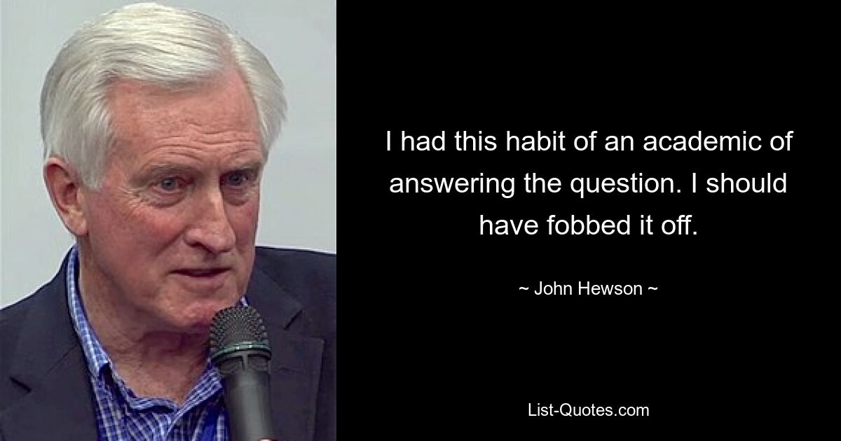 I had this habit of an academic of answering the question. I should have fobbed it off. — © John Hewson