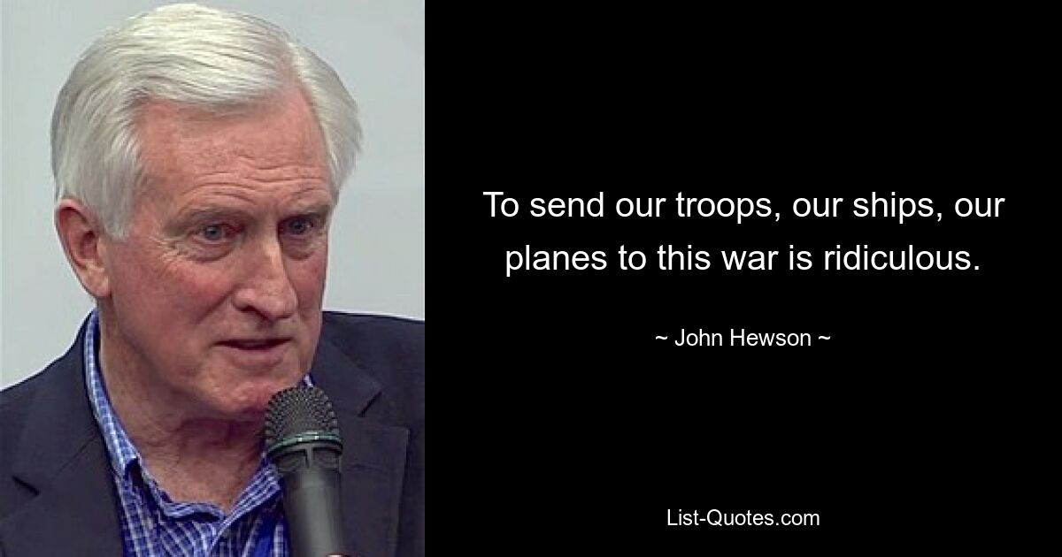 To send our troops, our ships, our planes to this war is ridiculous. — © John Hewson