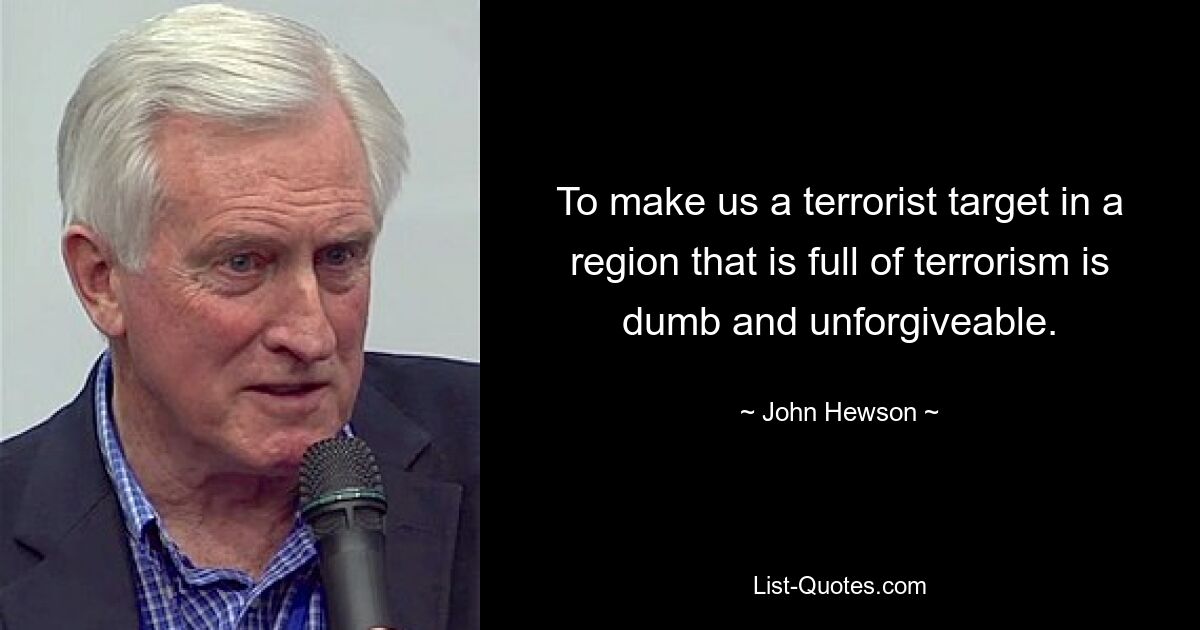 To make us a terrorist target in a region that is full of terrorism is dumb and unforgiveable. — © John Hewson