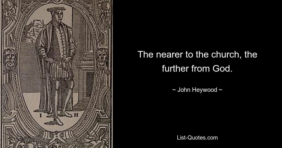 The nearer to the church, the further from God. — © John Heywood