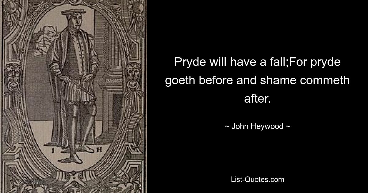 Pryde will have a fall;For pryde goeth before and shame commeth after. — © John Heywood