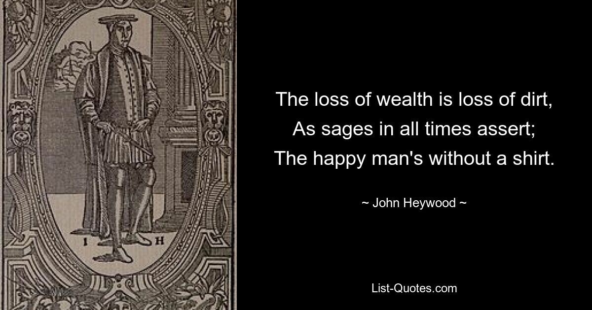 The loss of wealth is loss of dirt,
As sages in all times assert;
The happy man's without a shirt. — © John Heywood