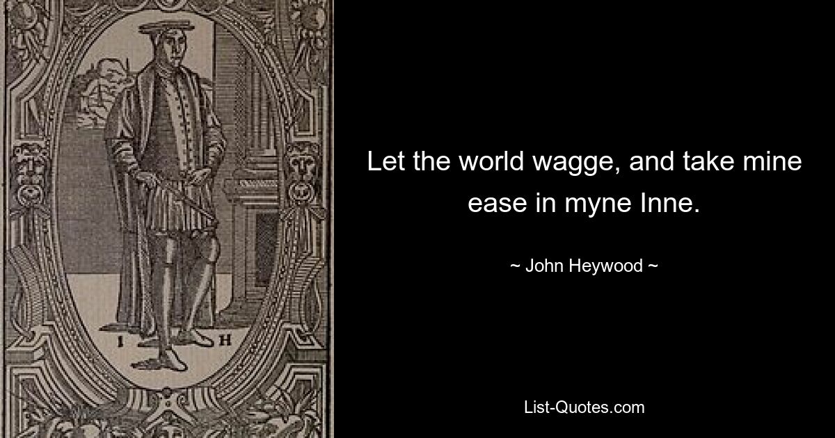 Let the world wagge, and take mine ease in myne Inne. — © John Heywood