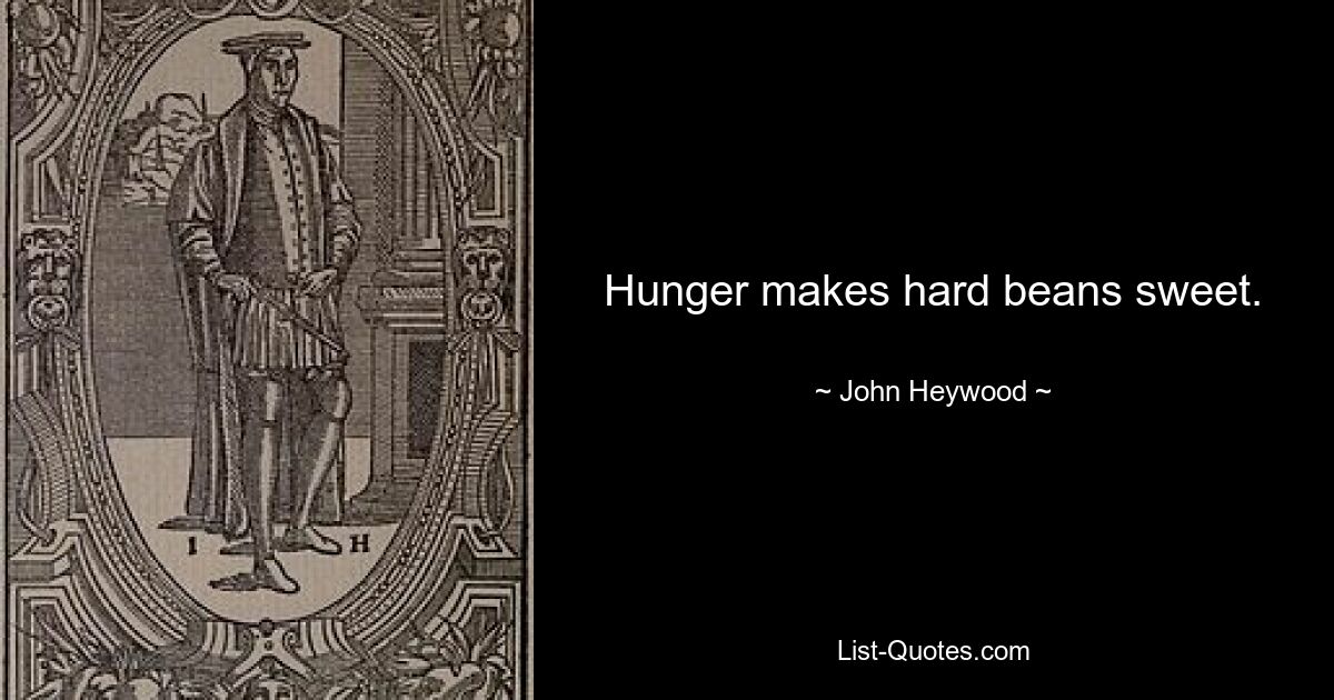 Hunger makes hard beans sweet. — © John Heywood