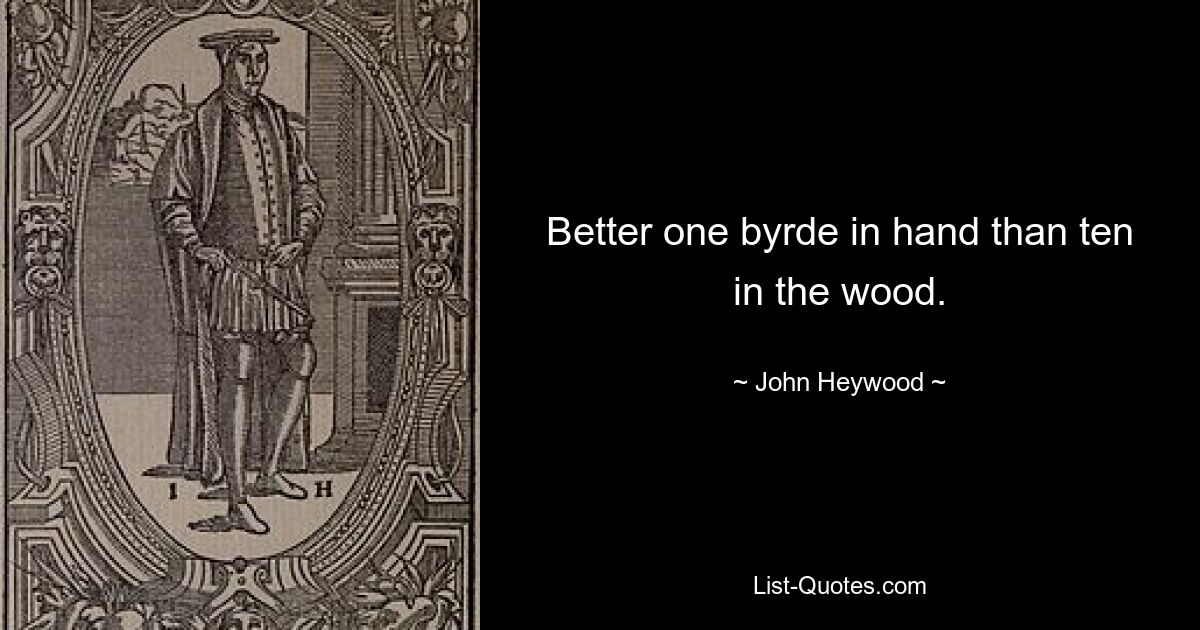 Better one byrde in hand than ten in the wood. — © John Heywood