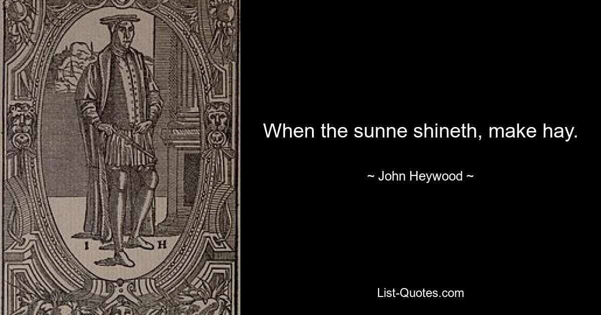 When the sunne shineth, make hay. — © John Heywood