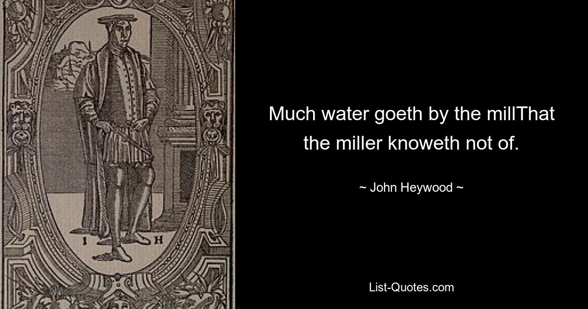 Через мельницу уходит много воды, о которой мельник не знает. — © Джон Хейвуд