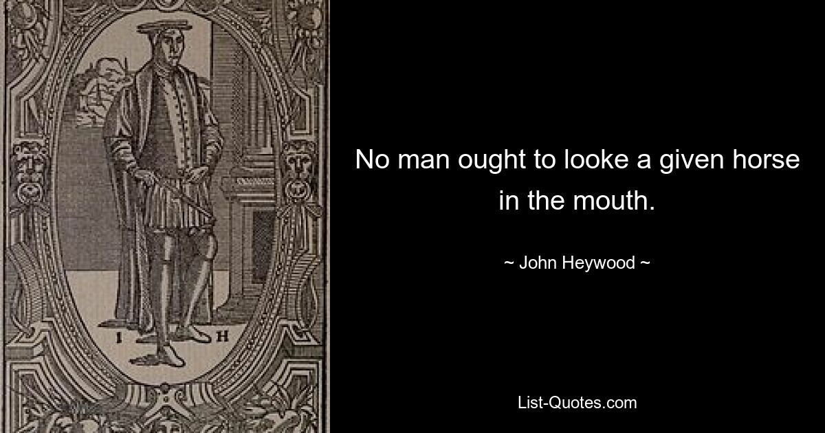 No man ought to looke a given horse in the mouth. — © John Heywood