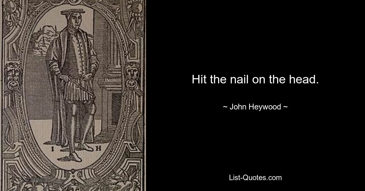 Hit the nail on the head. — © John Heywood