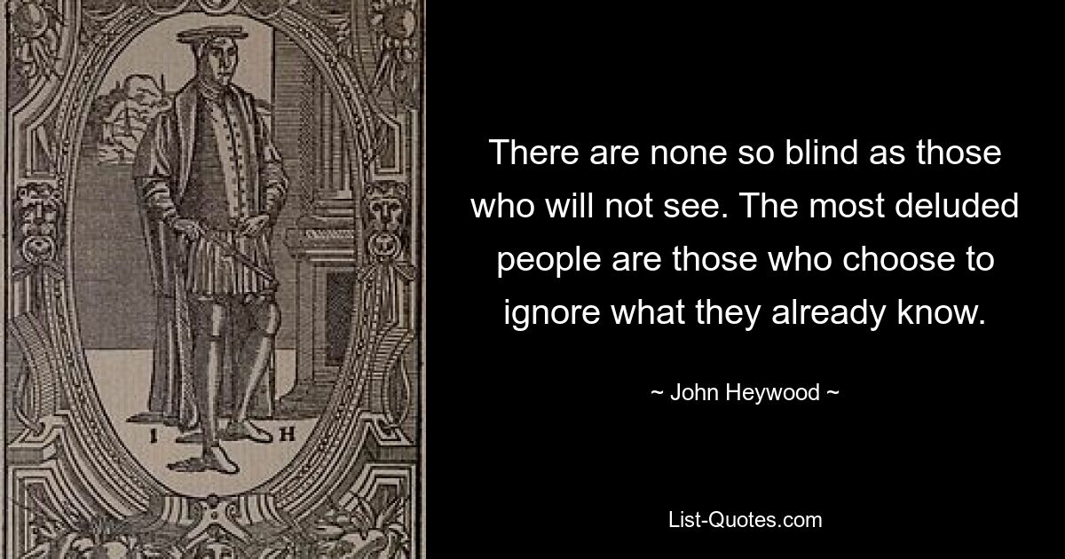 Нет никого столь слепого, как те, кто не видит. Больше всего заблуждаются те люди, которые предпочитают игнорировать то, что они уже знают. — © Джон Хейвуд
