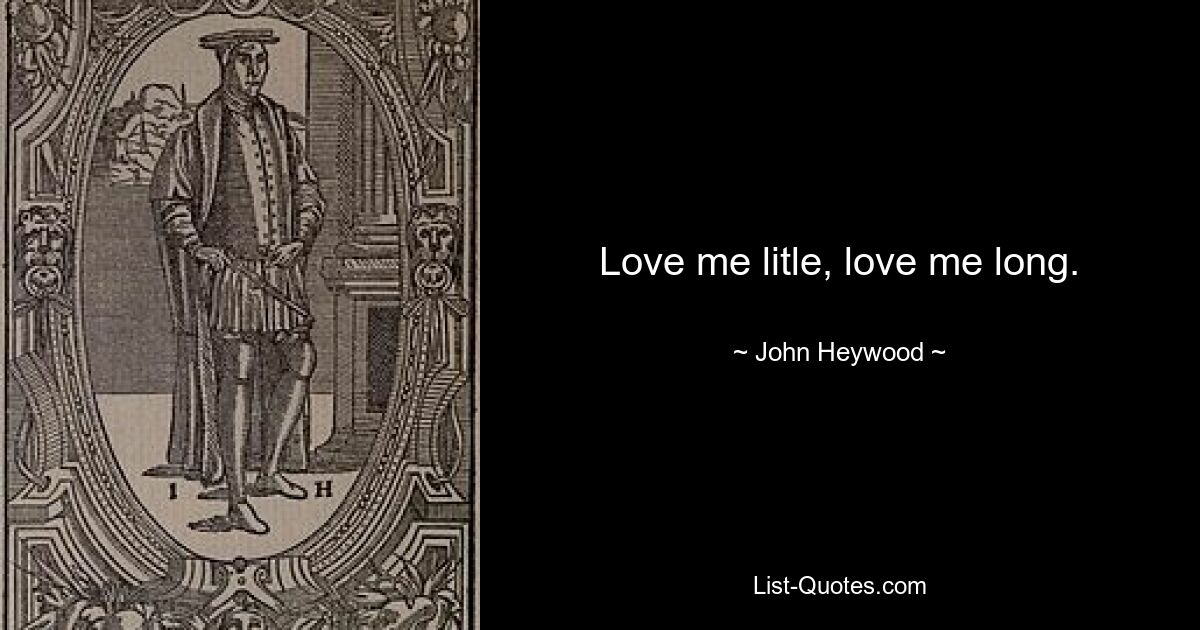 Love me litle, love me long. — © John Heywood