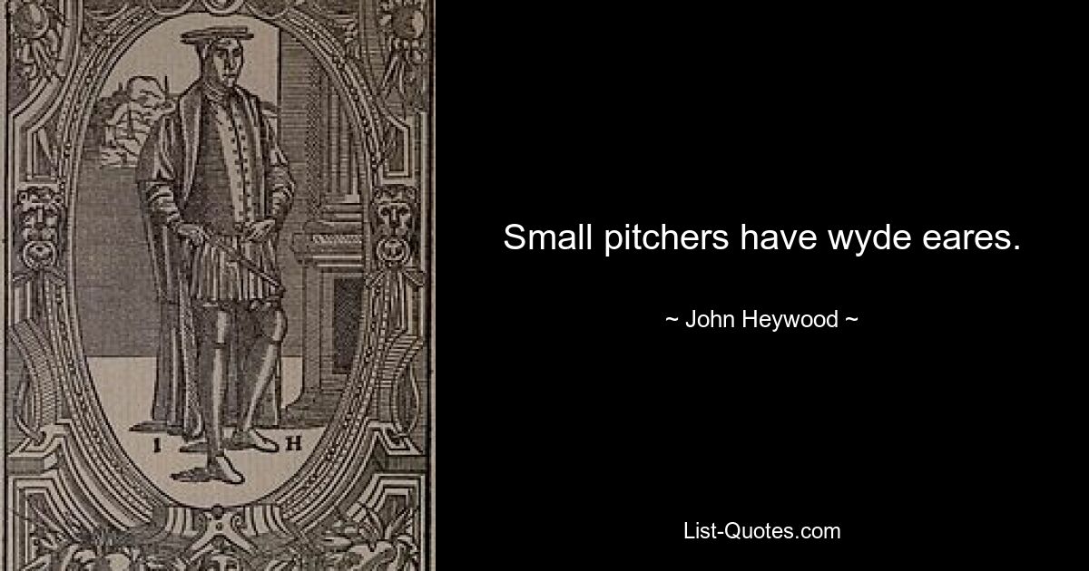 Small pitchers have wyde eares. — © John Heywood