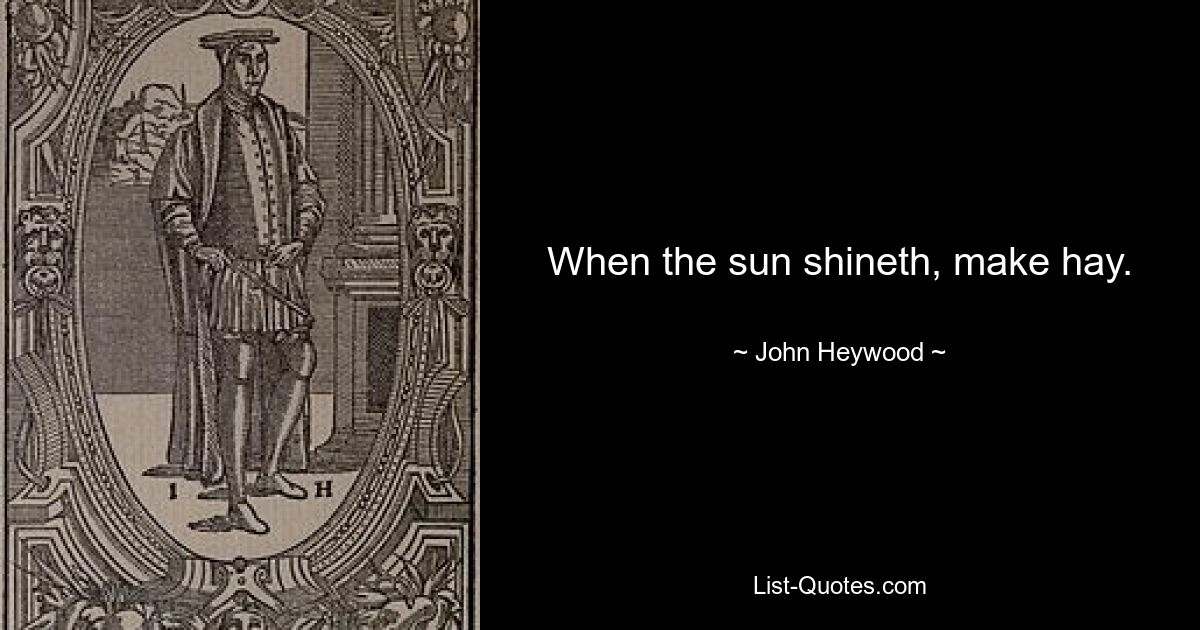 When the sun shineth, make hay. — © John Heywood