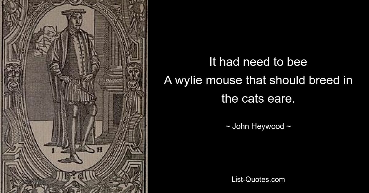 It had need to bee
A wylie mouse that should breed in the cats eare. — © John Heywood