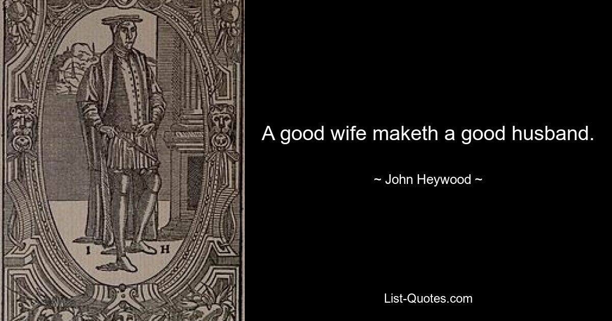 A good wife maketh a good husband. — © John Heywood