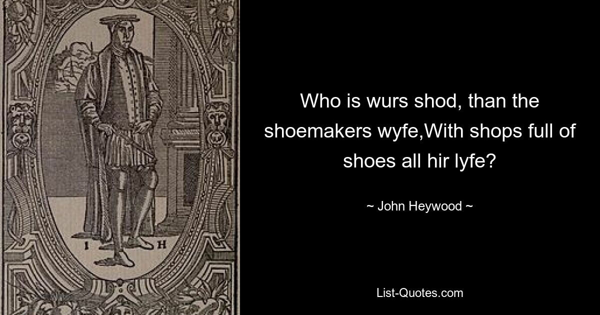 Who is wurs shod, than the shoemakers wyfe,With shops full of shoes all hir lyfe? — © John Heywood