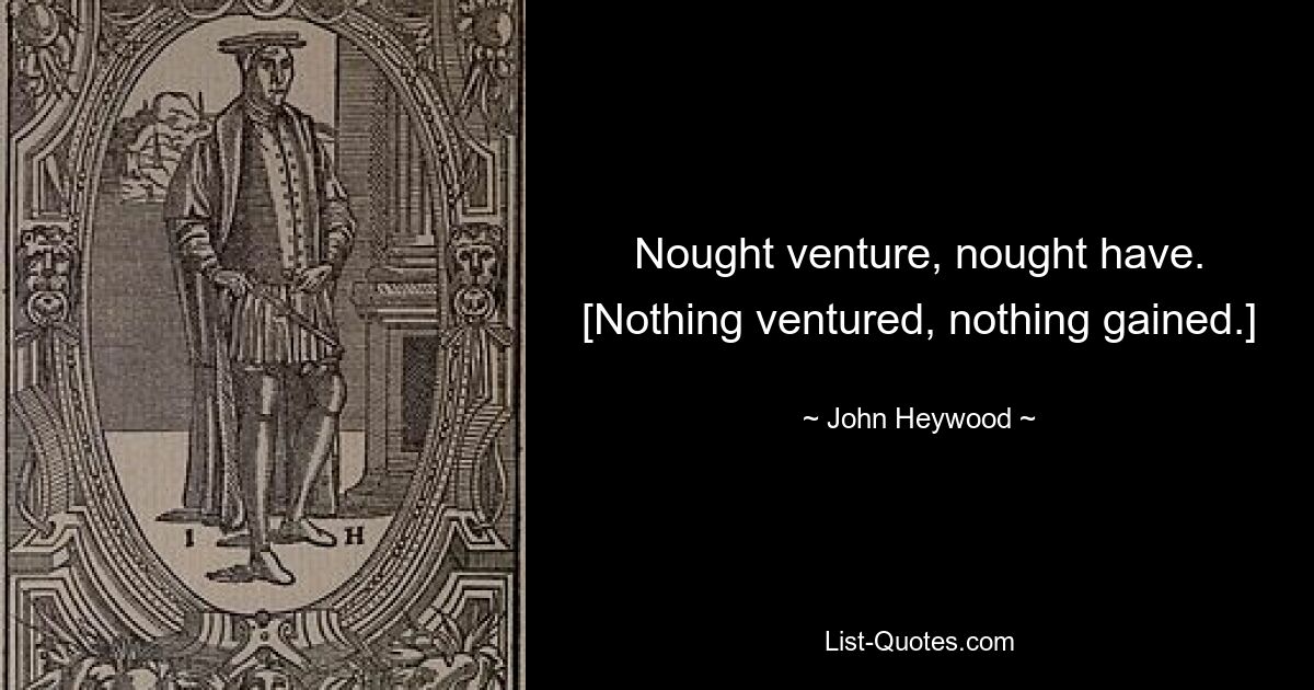 Nought venture, nought have.
[Nothing ventured, nothing gained.] — © John Heywood