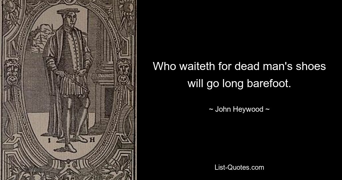 Who waiteth for dead man's shoes will go long barefoot. — © John Heywood