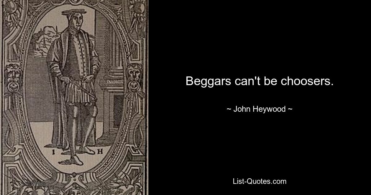 Beggars can't be choosers. — © John Heywood