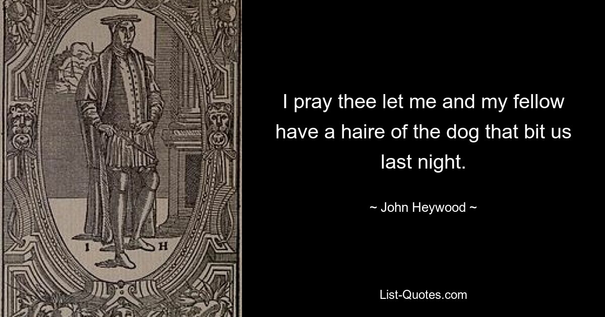 I pray thee let me and my fellow have a haire of the dog that bit us last night. — © John Heywood