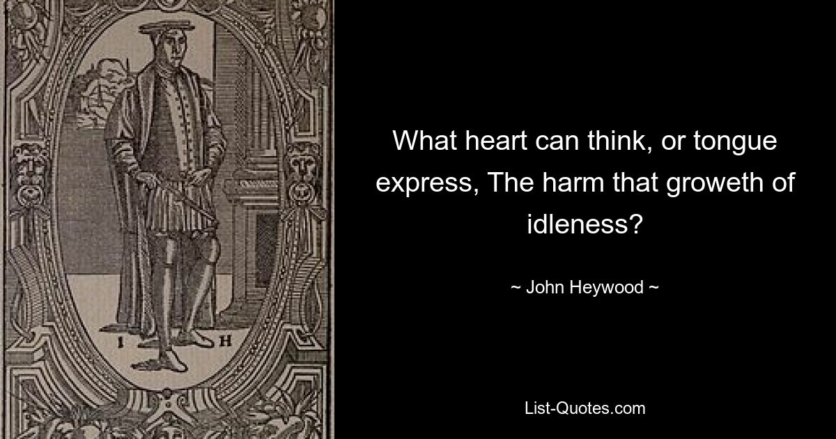 What heart can think, or tongue express, The harm that groweth of idleness? — © John Heywood