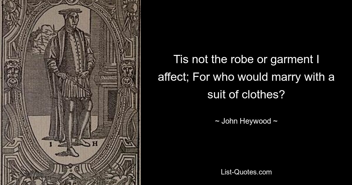 Tis not the robe or garment I affect; For who would marry with a suit of clothes? — © John Heywood