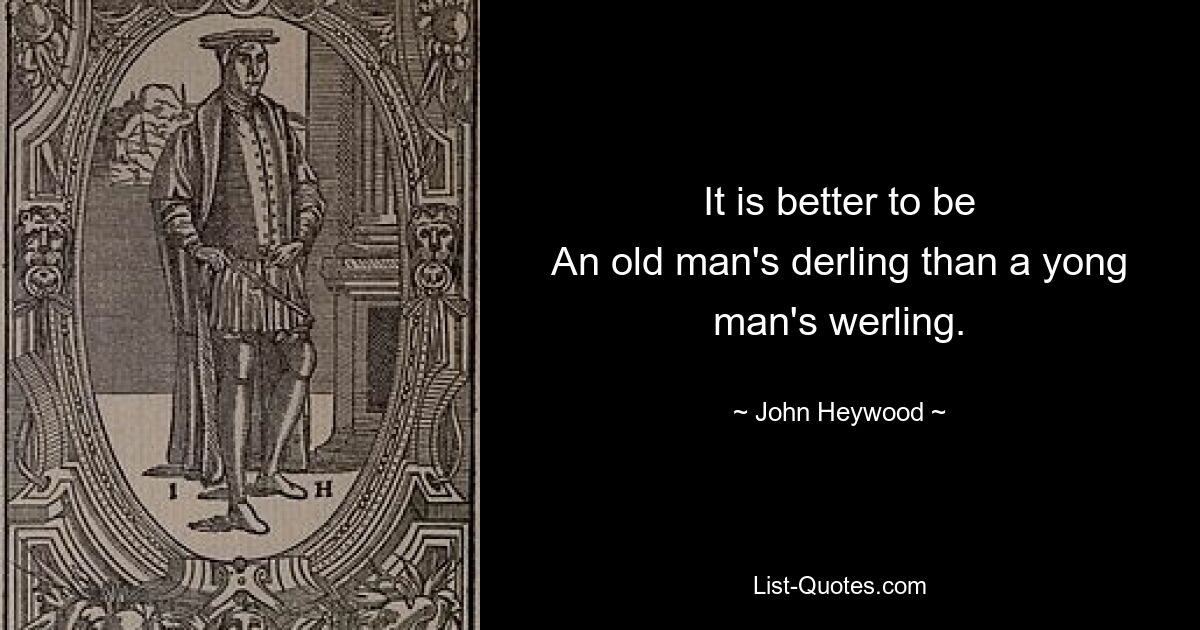 It is better to be
An old man's derling than a yong man's werling. — © John Heywood