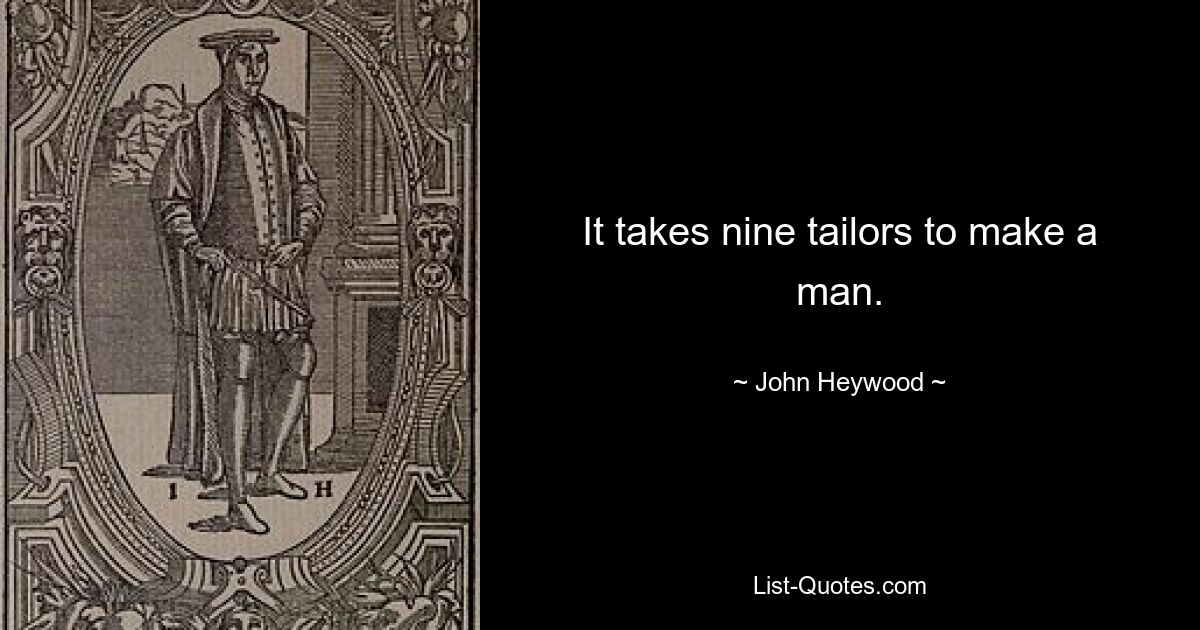 It takes nine tailors to make a man. — © John Heywood