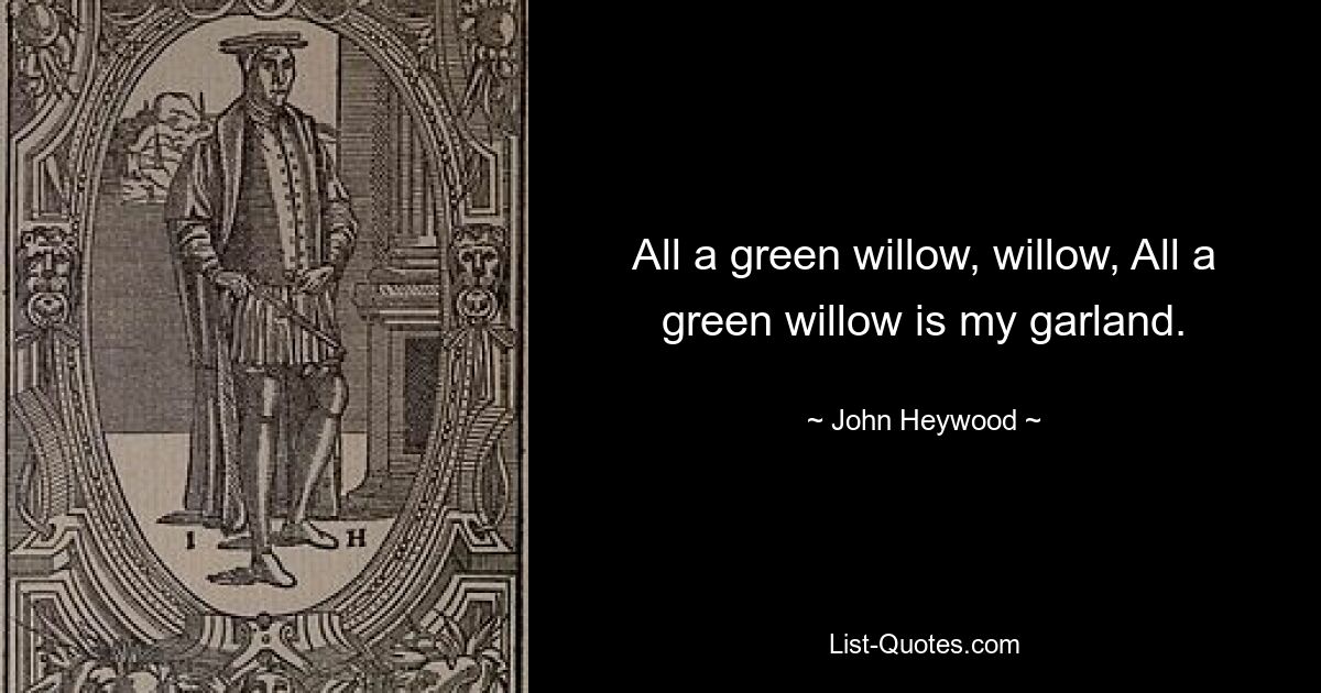 All a green willow, willow, All a green willow is my garland. — © John Heywood