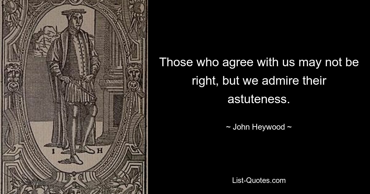 Those who agree with us may not be right, but we admire their astuteness. — © John Heywood