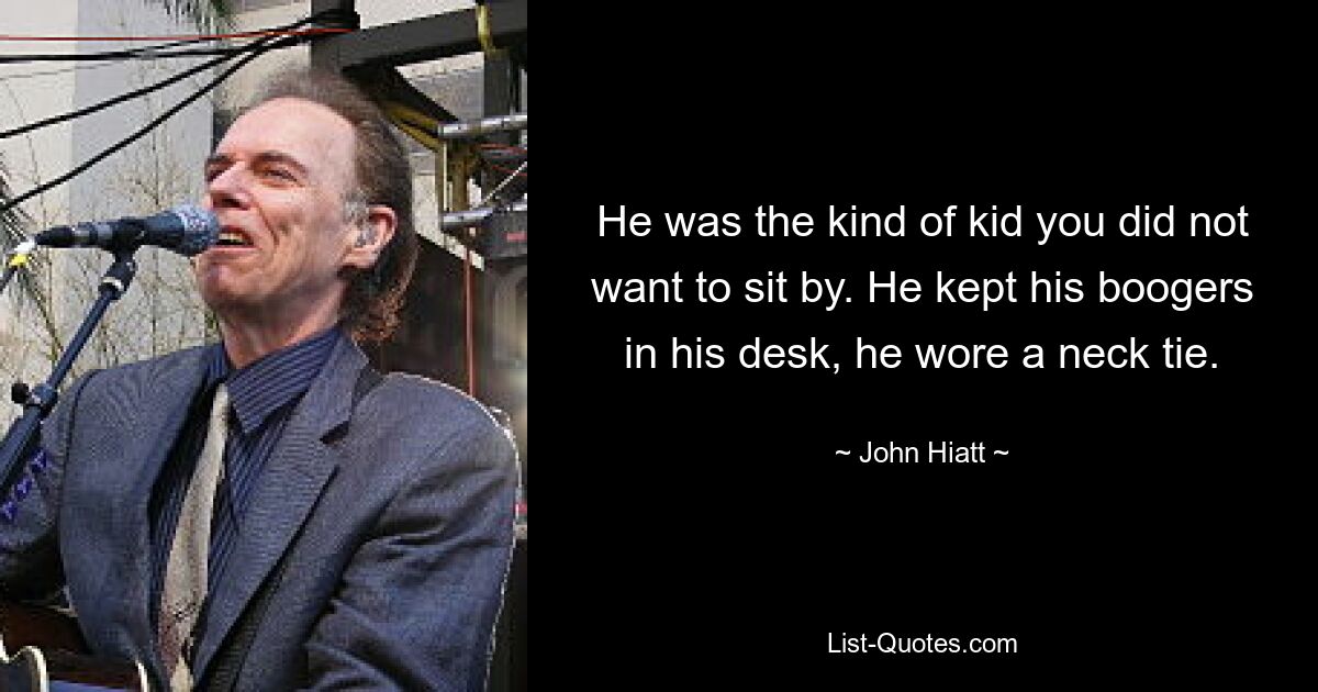 He was the kind of kid you did not want to sit by. He kept his boogers in his desk, he wore a neck tie. — © John Hiatt