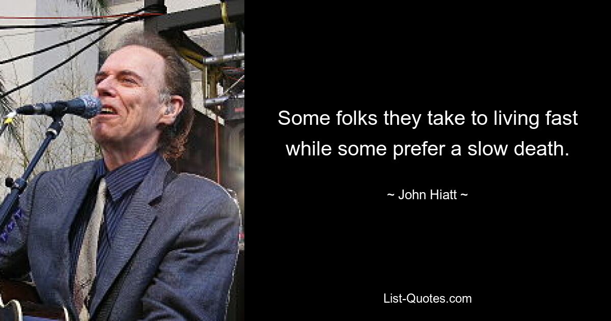 Some folks they take to living fast while some prefer a slow death. — © John Hiatt