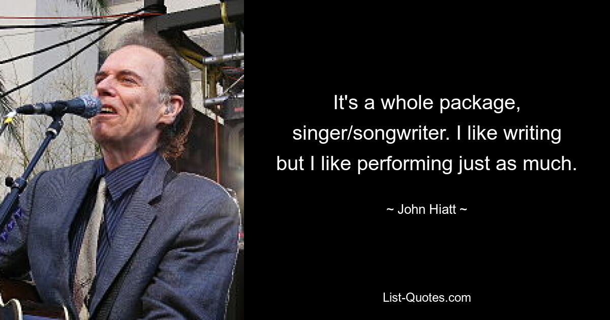 It's a whole package, singer/songwriter. I like writing but I like performing just as much. — © John Hiatt