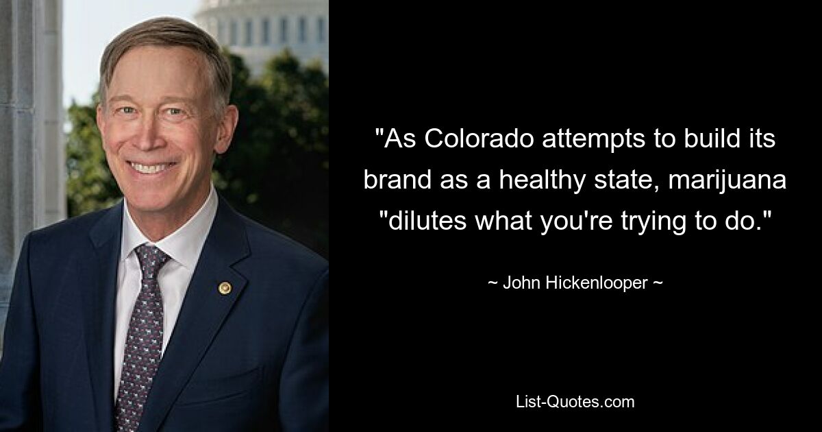 "As Colorado attempts to build its brand as a healthy state, marijuana "dilutes what you're trying to do." — © John Hickenlooper