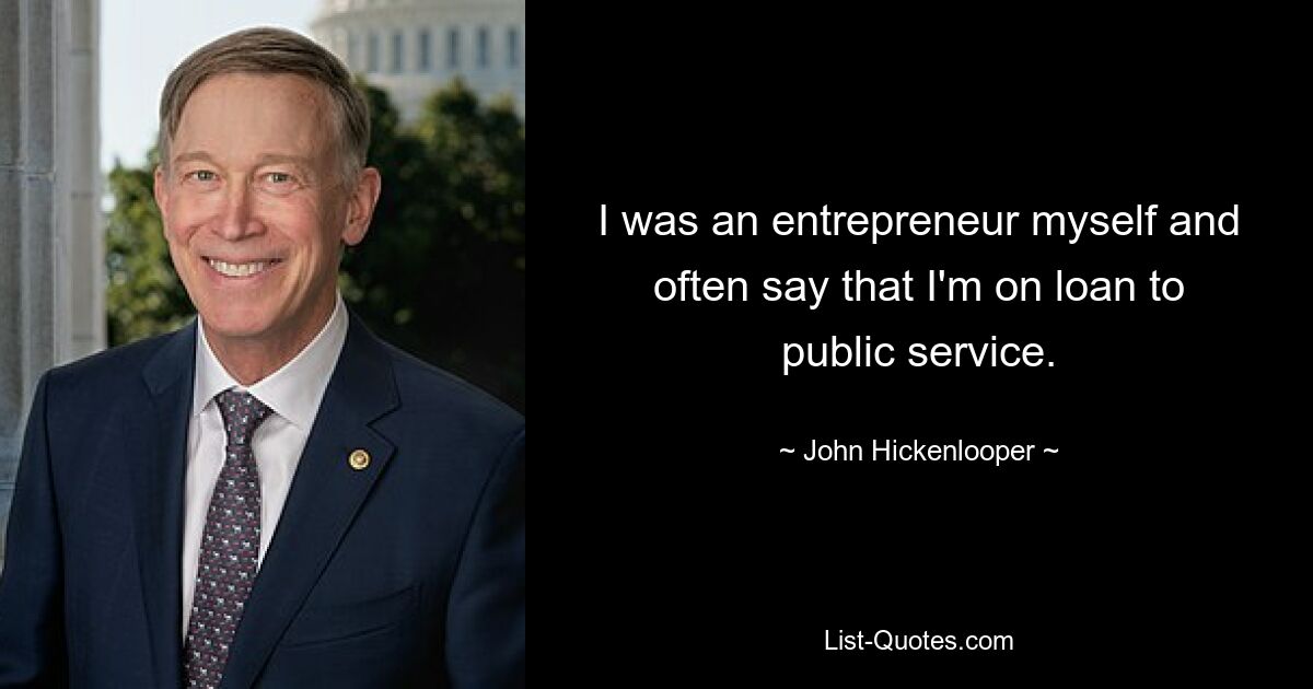 I was an entrepreneur myself and often say that I'm on loan to public service. — © John Hickenlooper