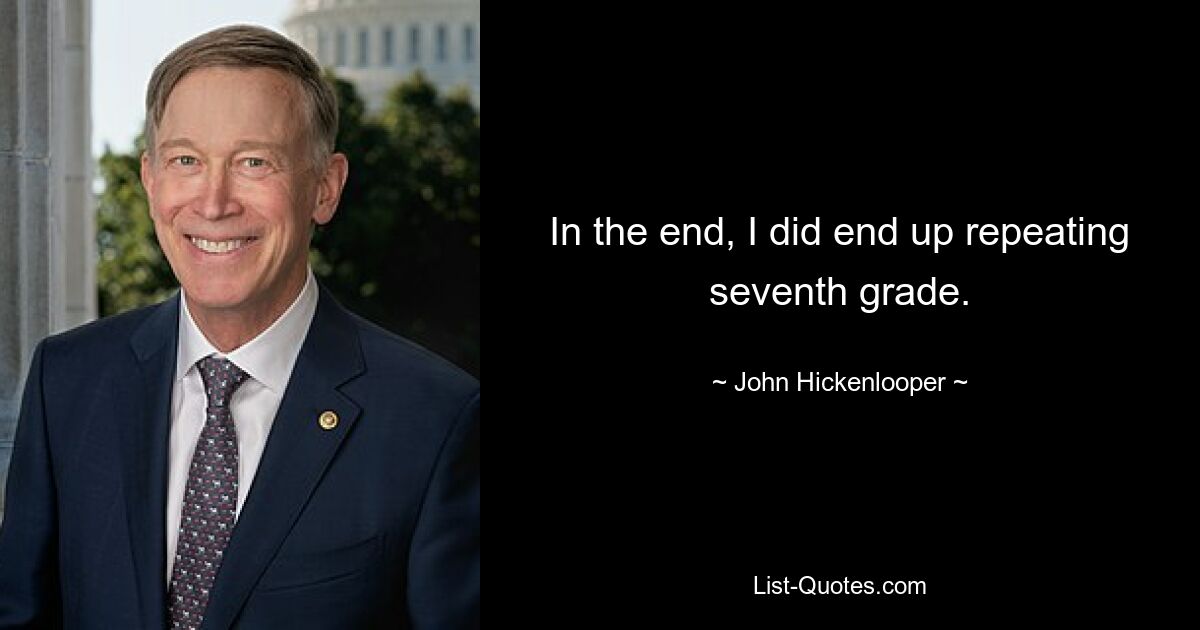 In the end, I did end up repeating seventh grade. — © John Hickenlooper