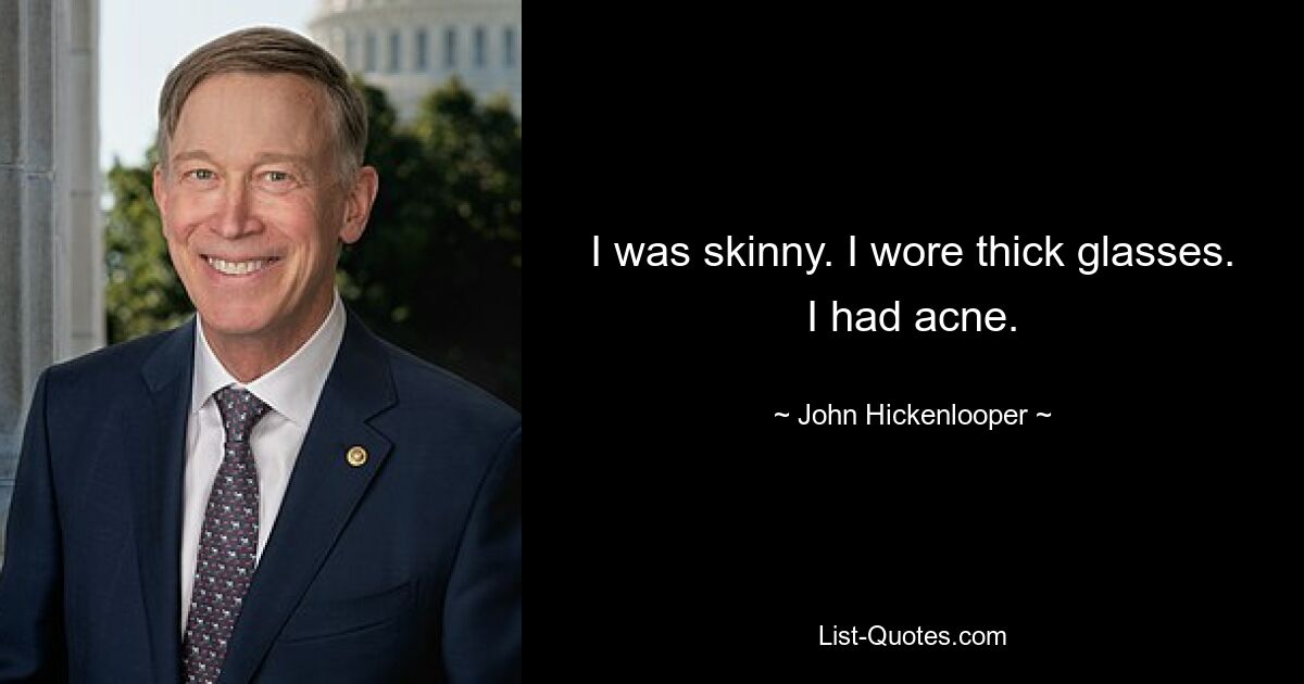 I was skinny. I wore thick glasses. I had acne. — © John Hickenlooper