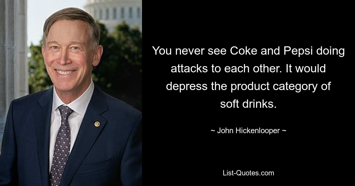 You never see Coke and Pepsi doing attacks to each other. It would depress the product category of soft drinks. — © John Hickenlooper