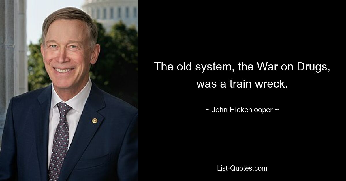 The old system, the War on Drugs, was a train wreck. — © John Hickenlooper