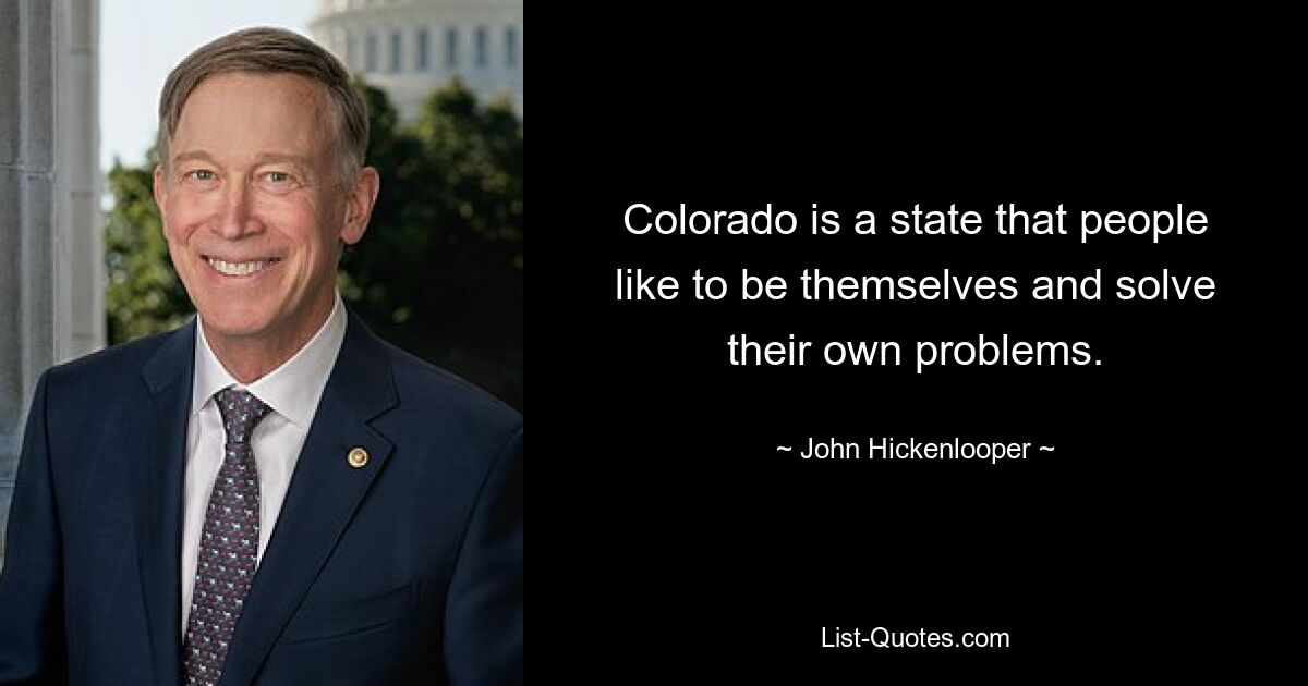 Colorado is a state that people like to be themselves and solve their own problems. — © John Hickenlooper