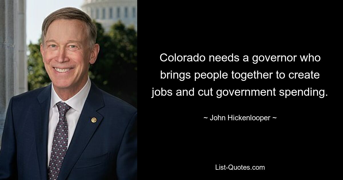 Colorado needs a governor who brings people together to create jobs and cut government spending. — © John Hickenlooper