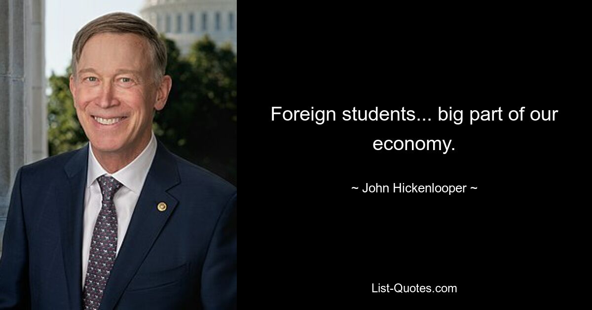 Foreign students... big part of our economy. — © John Hickenlooper