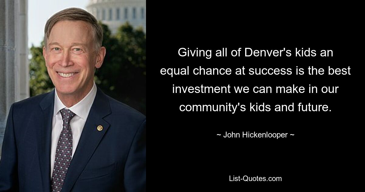 Giving all of Denver's kids an equal chance at success is the best investment we can make in our community's kids and future. — © John Hickenlooper