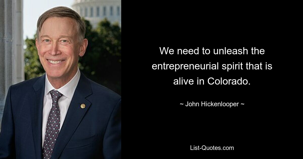 We need to unleash the entrepreneurial spirit that is alive in Colorado. — © John Hickenlooper