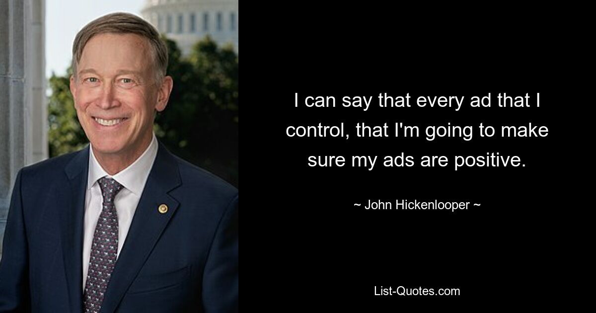 I can say that every ad that I control, that I'm going to make sure my ads are positive. — © John Hickenlooper