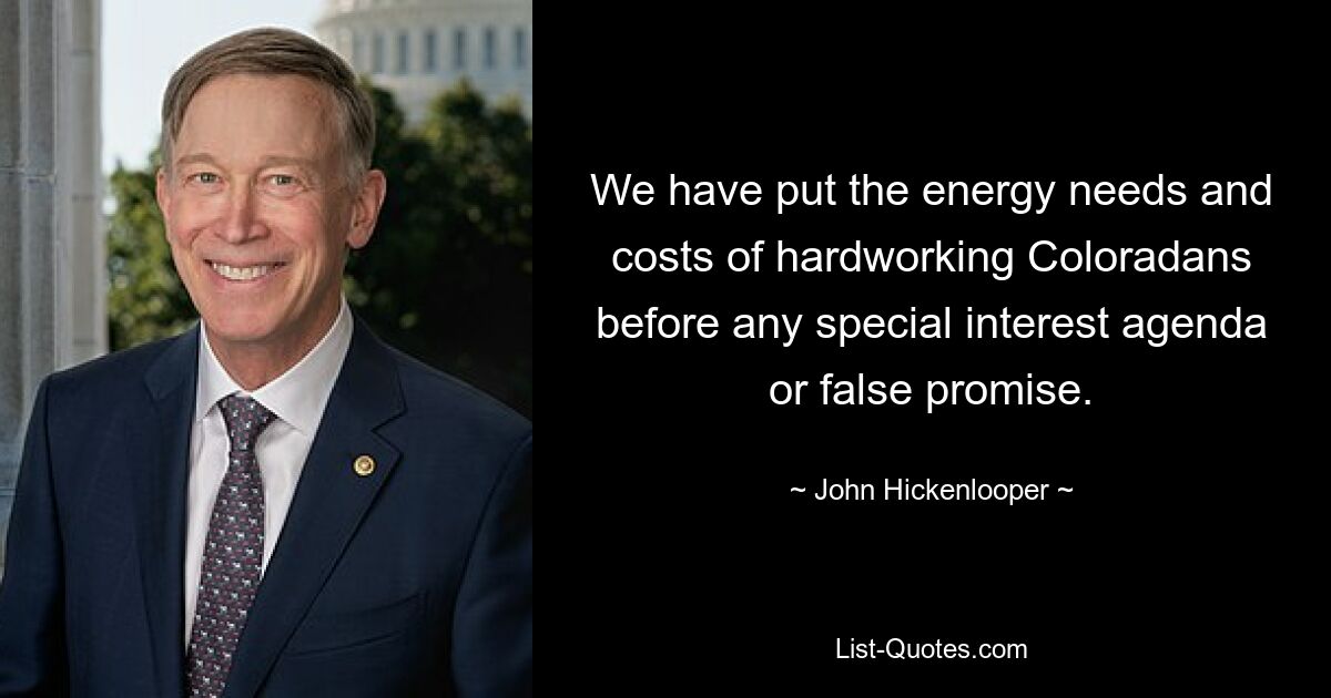 We have put the energy needs and costs of hardworking Coloradans before any special interest agenda or false promise. — © John Hickenlooper