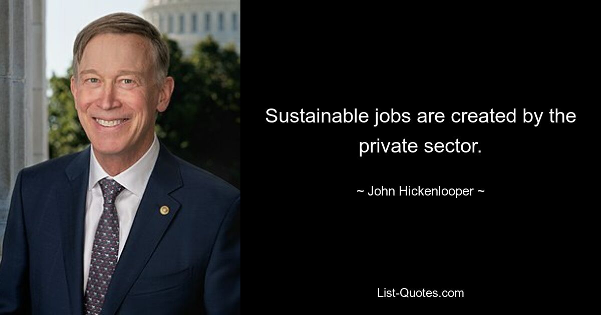 Sustainable jobs are created by the private sector. — © John Hickenlooper