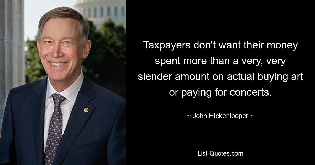 Taxpayers don't want their money spent more than a very, very slender amount on actual buying art or paying for concerts. — © John Hickenlooper