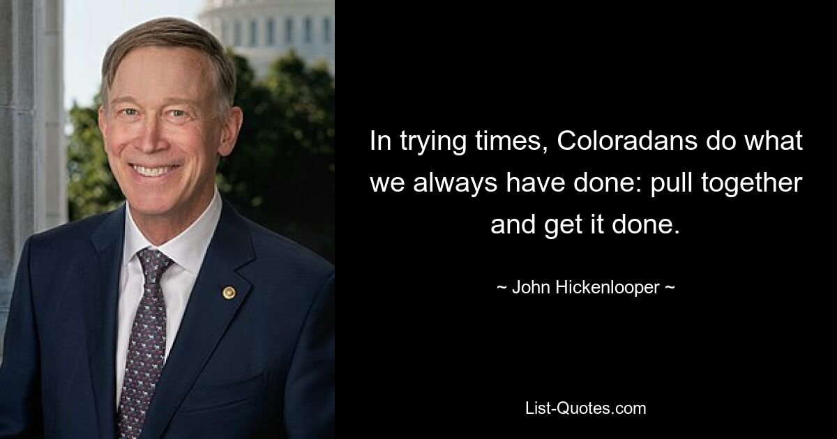 In trying times, Coloradans do what we always have done: pull together and get it done. — © John Hickenlooper