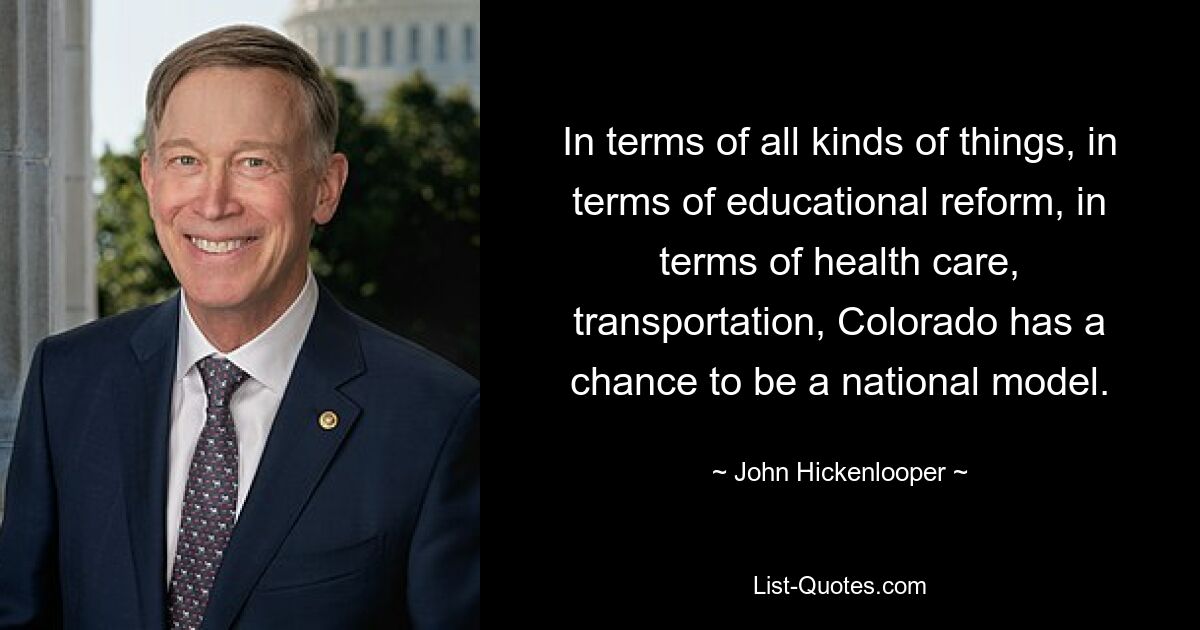 In terms of all kinds of things, in terms of educational reform, in terms of health care, transportation, Colorado has a chance to be a national model. — © John Hickenlooper